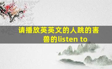 请播放英英文的人跳的害兽的listen to